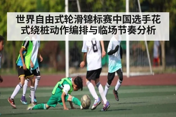 世界自由式轮滑锦标赛中国选手花式绕桩动作编排与临场节奏分析
