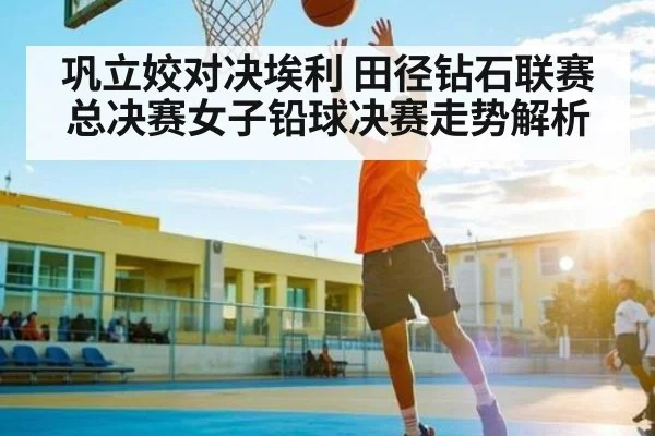 巩立姣对决埃利 田径钻石联赛总决赛女子铅球决赛走势解析