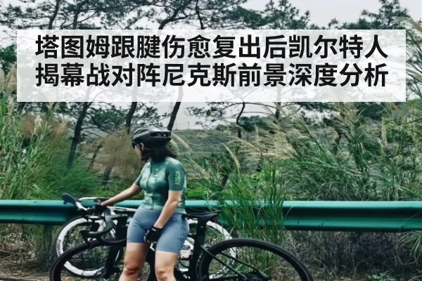 塔图姆跟腱伤愈复出后凯尔特人揭幕战对阵尼克斯前景深度分析