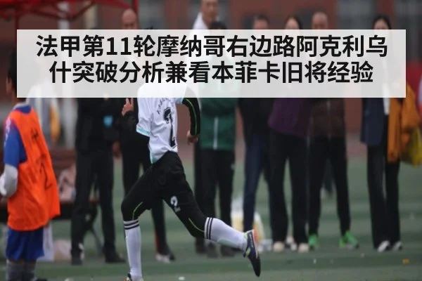 法甲第11轮摩纳哥右边路阿克利乌什突破分析兼看本菲卡旧将经验