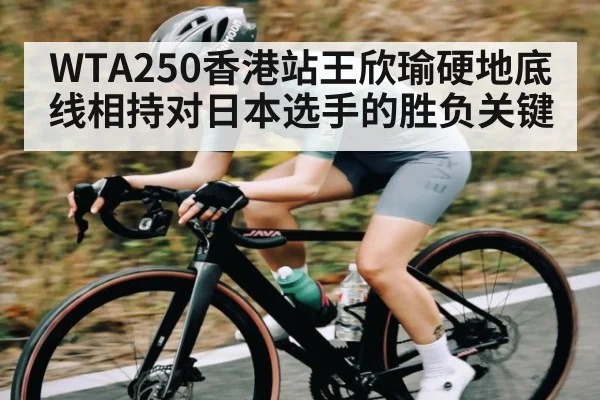 WTA250香港站王欣瑜硬地底线相持对日本选手的胜负关键